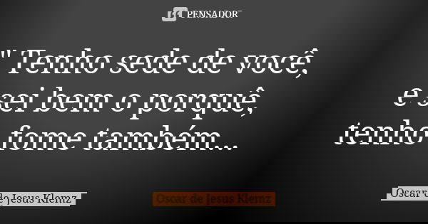 " Tenho sede de você, e sei bem o porquê, tenho fome também...... Frase de Oscar de Jesus Klemz.