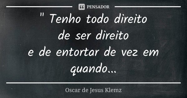 " Tenho todo direito de ser direito e de entortar de vez em quando...... Frase de Oscar de Jesus Klemz.
