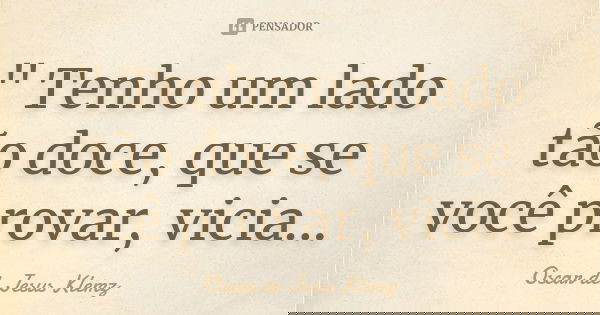 " Tenho um lado tão doce, que se você provar, vicia...... Frase de Oscar de Jesus Klemz.