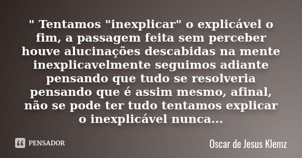 " Tentamos "inexplicar" o explicável o fim, a passagem feita sem perceber houve alucinações descabidas na mente inexplicavelmente seguimos adiant... Frase de Oscar de Jesus Klemz.