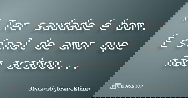 " Ter saudade é bom. É sinal de amor que não acabou...... Frase de Oscar de Jesus Klemz.