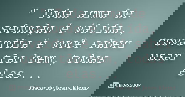 " Toda arma de sedução é válida, covardia é você saber usar tão bem, todas elas...... Frase de Oscar de Jesus Klemz.