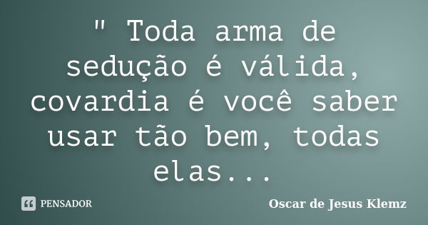 " Toda arma de sedução é válida, covardia é você saber usar tão bem, todas elas...... Frase de Oscar de Jesus Klemz.