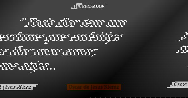 " Toda flor tem um perfume que enfeitiça tua flor meu amor, me atiça...... Frase de Oscar de Jesus Klemz.