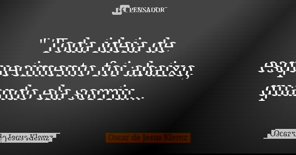 " Toda ideia de esquecimento foi abaixo, quando ela sorriu...... Frase de Oscar de Jesus Klemz.