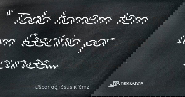 " Todo homem tem um fascínio por curvas...... Frase de Oscar de Jesus Klemz.