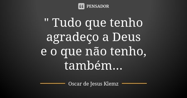 " Tudo que tenho agradeço a Deus e o que não tenho, também...... Frase de Oscar de Jesus Klemz.