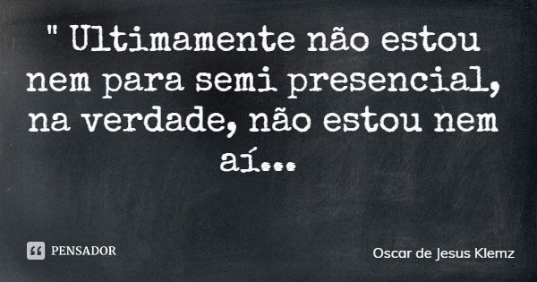 " Ultimamente não estou nem para semi presencial, na verdade, não estou nem aí...... Frase de Oscar de Jesus Klemz.