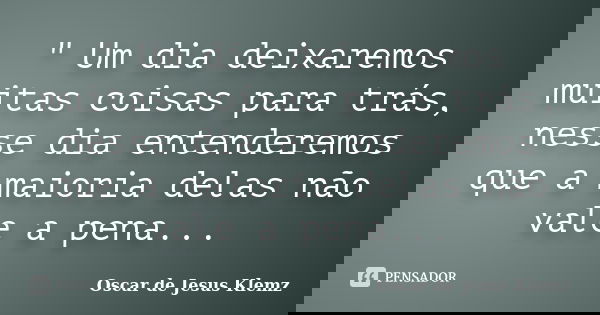 " Um dia deixaremos muitas coisas para trás, nesse dia entenderemos que a maioria delas não vale a pena...... Frase de Oscar de Jesus Klemz.