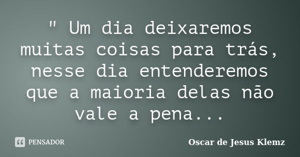 " Um dia deixaremos muitas coisas para trás, nesse dia entenderemos que a maioria delas não vale a pena...... Frase de Oscar de Jesus Klemz.