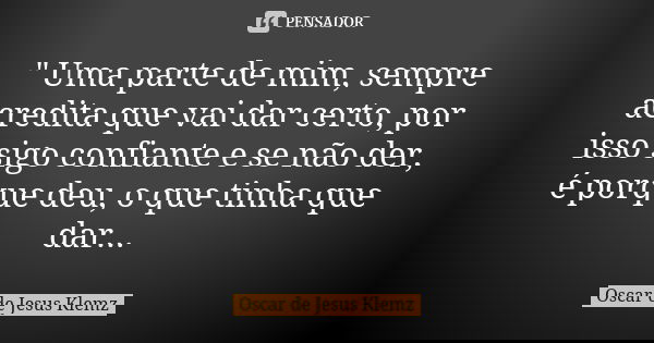 " Uma parte de mim, sempre acredita que vai dar certo, por isso sigo confiante e se não der, é porque deu, o que tinha que dar...... Frase de Oscar de Jesus Klemz.