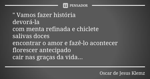 " Vamos fazer história devorá-la com menta refinada e chiclete salivas doces encontrar o amor e fazê-lo acontecer florescer antecipado cair nas graças da v... Frase de Oscar de Jesus Klemz.