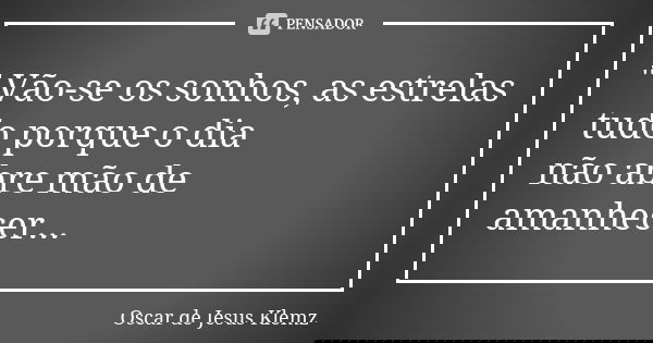 " Vão-se os sonhos, as estrelas tudo porque o dia não abre mão de amanhecer...... Frase de Oscar de Jesus Klemz.