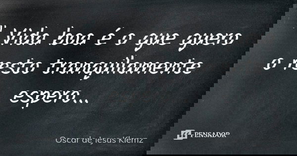 " Vida boa é o que quero o resto tranquilamente espero...... Frase de Oscar de Jesus Klemz.