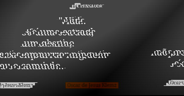 " Vida.. Só uma estrada, um destino, não precisa empurrar ninguém é seu o caminho...... Frase de Oscar de Jesus Klemz.