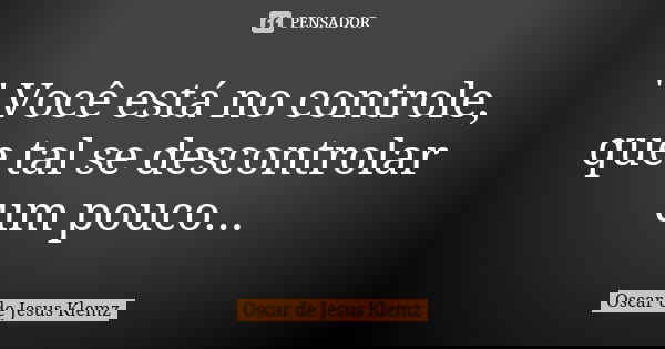 " Você está no controle, que tal se descontrolar um pouco...... Frase de Oscar de Jesus Klemz.