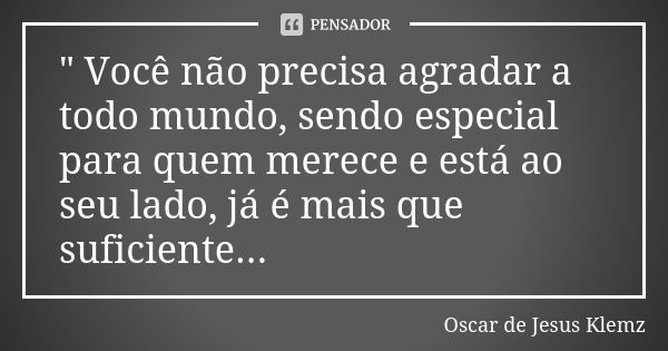 " Você não precisa agradar a todo mundo, sendo especial para quem merece e está ao seu lado, já é mais que suficiente...... Frase de Oscar de Jesus Klemz.