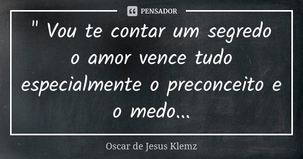 " Vou te contar um segredo o amor vence tudo especialmente o preconceito e o medo...... Frase de Oscar de Jesus Klemz.