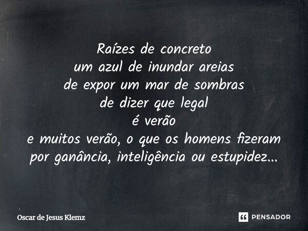 ⁠Raízes de concreto um azul de inundar areias de expor um mar de sombras de dizer que legal é verão e muitos verão, o que os homens fizeram por ganância, inteli... Frase de Oscar de Jesus Klemz.