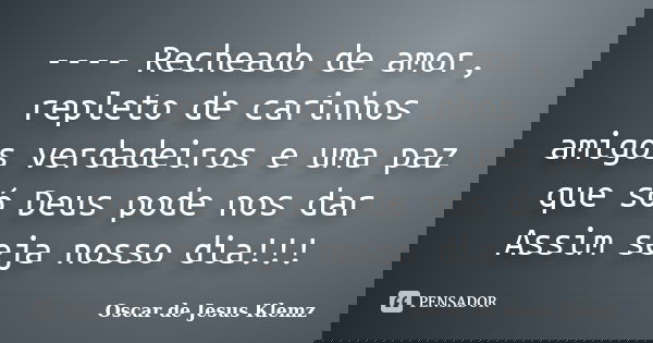 ---- Recheado de amor, repleto de carinhos amigos verdadeiros e uma paz que só Deus pode nos dar Assim seja nosso dia!!!... Frase de Oscar de Jesus Klemz.