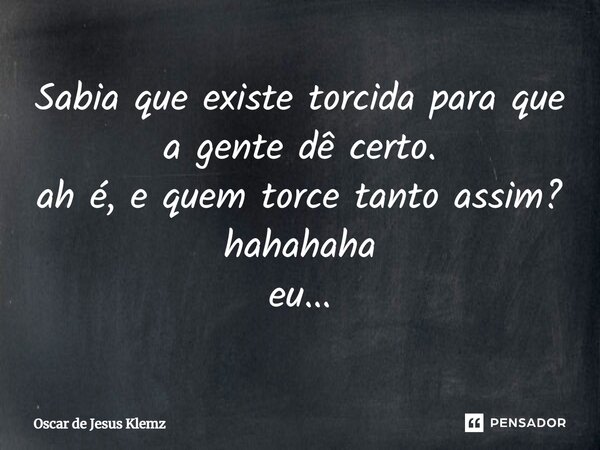 ⁠Sabia que existe torcida para que a gente dê certo. ah é, e quem torce tanto assim? hahahaha eu...... Frase de Oscar de Jesus Klemz.