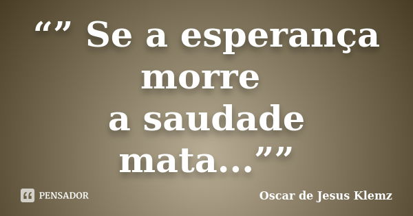 “” Se a esperança morre a saudade mata...””... Frase de Oscar de Jesus Klemz.