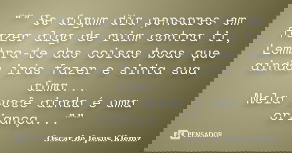 “” Se algum dia pensares em fazer algo de ruim contra ti, Lembra-te das coisas boas que ainda irás fazer e sinta sua alma... Nela você ainda é uma criança...””... Frase de Oscar de Jesus Klemz.