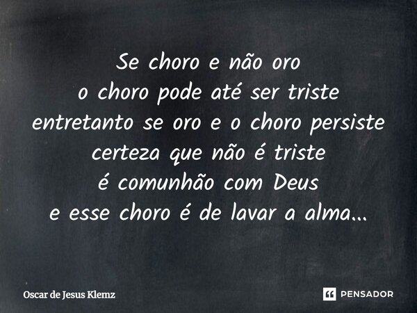 ⁠Se choro e não oro o choro pode até ser triste entretanto se oro e o choro persiste certeza que não é triste é comunhão com Deus e esse choro é de lavar a alma... Frase de Oscar de Jesus Klemz.