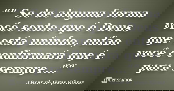 “” Se de alguma forma você sente que é Deus que está unindo, então você confirmará que é para sempre...””... Frase de Oscar de Jesus Klemz.