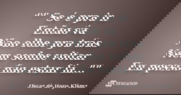 “” Se é pra ir Então vá Não olhe pra trás Nem sonhe voltar Eu posso não estar lá...””... Frase de Oscar de Jesus Klemz.