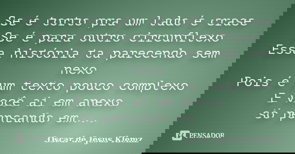 Se é torto pra um lado é crase Se é para outro circunflexo Essa história ta parecendo sem nexo Pois é um texto pouco complexo E você ai em anexo só pensando em.... Frase de Oscar de Jesus Klemz.