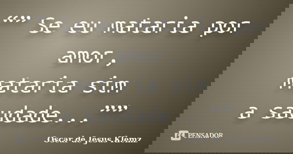 “” Se eu mataria por amor, mataria sim a saudade...””... Frase de Oscar de Jesus Klemz.