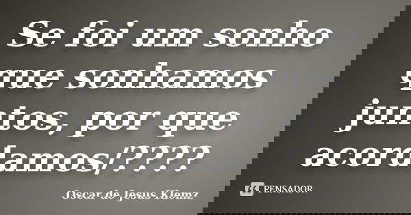 Se foi um sonho que sonhamos juntos, por que acordamos/????... Frase de Oscar de Jesus Klemz.