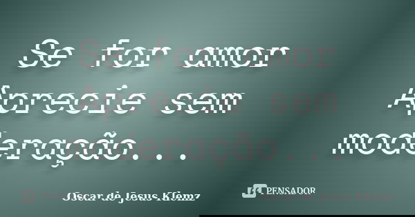 Se for amor Aprecie sem moderação...... Frase de Oscar de Jesus Klemz.