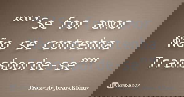 “”’Se for amor Não se contenha Transborde-se””... Frase de Oscar de Jesus Klemz.