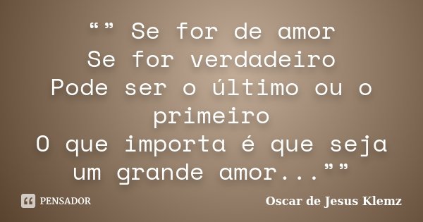 “” Se for de amor Se for verdadeiro Pode ser o último ou o primeiro O que importa é que seja um grande amor...””... Frase de Oscar de Jesus Klemz.