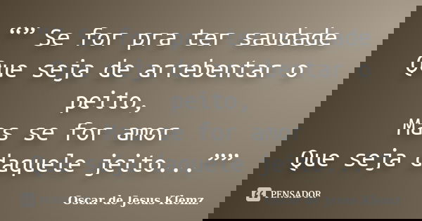 “” Se for pra ter saudade Que seja de arrebentar o peito, Mas se for amor Que seja daquele jeito...””... Frase de Oscar de Jesus Klemz.