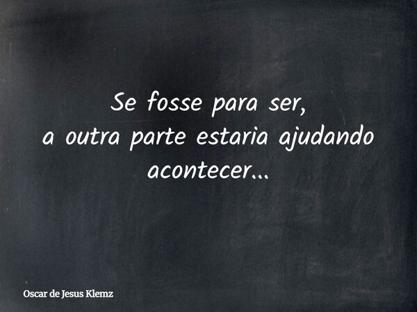 Se fosse para ser, a outra parte estaria ajudando acontecer...... Frase de Oscar de Jesus Klemz.