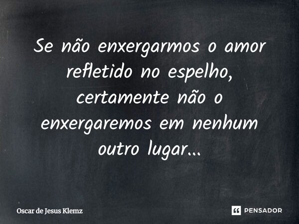 ⁠Se não enxergarmos o amor refletido no espelho, certamente não o enxergaremos em nenhum outro lugar...... Frase de Oscar de Jesus Klemz.