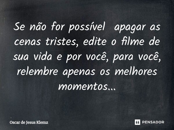 ⁠Se não for possível apagar as cenas tristes, edite o filme de sua vida e por você, para você, relembre apenas os melhores momentos...... Frase de Oscar de Jesus Klemz.