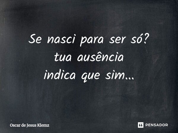 ⁠Se nasci para ser só? tua ausência indica que sim...... Frase de Oscar de Jesus Klemz.