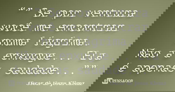 “” Se por ventura você me encontrar numa lágrima. Não a enxugue... Ela é apenas saudade...””... Frase de Oscar de Jesus Klemz.