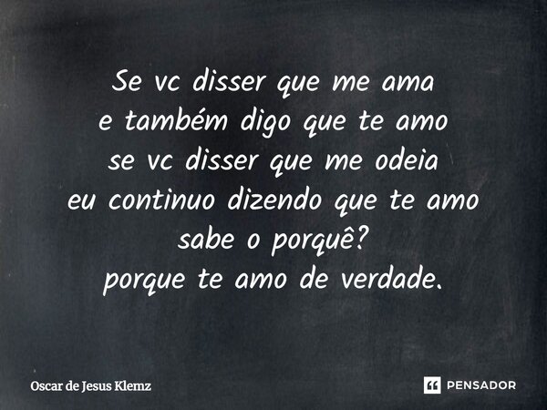 ⁠⁠Se vc disser que me ama e também digo que te amo se vc disser que me odeia eu continuo dizendo que te amo sabe o porquê? porque te amo de verdade.... Frase de Oscar de Jesus Klemz.