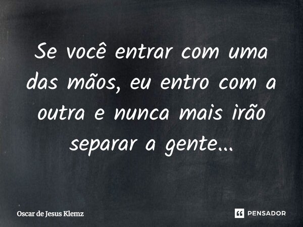 ⁠Se você entrar com uma das mãos, eu entro com a outra e nunca mais irão separar a gente...... Frase de Oscar de Jesus Klemz.