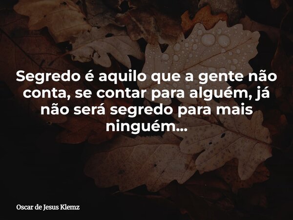 Segredo é aquilo que a gente não conta, se contar para alguém, já não será segredo para mais ninguém...... Frase de Oscar de Jesus Klemz.