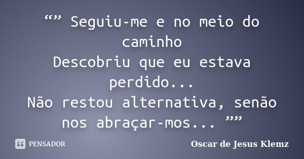 “” Seguiu-me e no meio do caminho Descobriu que eu estava perdido... Não restou alternativa, senão nos abraçar-mos... ””... Frase de Oscar de Jesus Klemz.