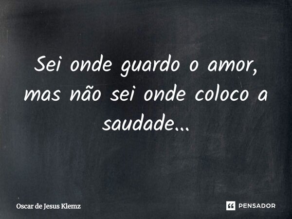 ⁠Sei onde guardo o amor, mas não sei onde coloco a saudade...... Frase de Oscar de Jesus Klemz.