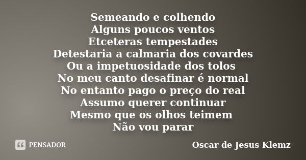 Semeando e colhendo Alguns poucos ventos Etceteras tempestades Detestaria a calmaria dos covardes Ou a impetuosidade dos tolos No meu canto desafinar é normal N... Frase de Oscar de Jesus Klemz.