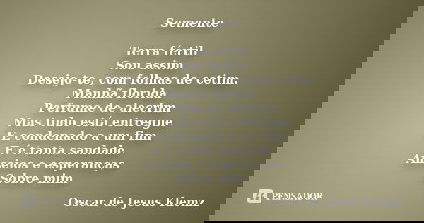Semente Terra fértil Sou assim Desejo-te, com folhas de cetim. Manhã florida Perfume de alecrim Mas tudo está entregue E condenado a um fim E é tanta saudade An... Frase de Oscar de Jesus Klemz.