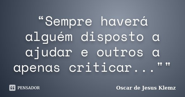 “Sempre haverá alguém disposto a ajudar e outros a apenas criticar...""... Frase de Oscar de Jesus Klemz.